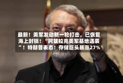 最新！美军发动新一轮打击，已恢复海上封锁！“阿兹拉克美军基地遇袭”！特朗普表态！存储巨头暴涨27%-第3张图片