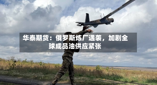 华泰期货：俄罗斯炼厂遇袭，加剧全球成品油供应紧张-第2张图片