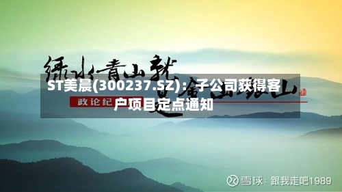 ST美晨(300237.SZ)：子公司获得客户项目定点通知