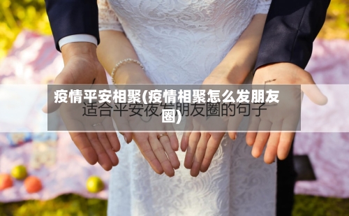 疫情平安相聚(疫情相聚怎么发朋友圈)-第2张图片