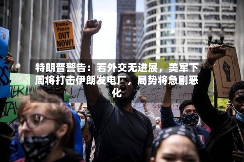特朗普警告：若外交无进展	，美军下周将打击伊朗发电厂，局势将急剧恶化-第2张图片