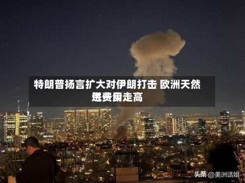 特朗普扬言扩大对伊朗打击 欧洲天然气费用进一步走高-第2张图片