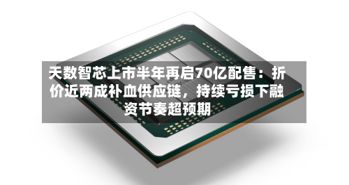 天数智芯上市半年再启70亿配售：折价近两成补血供应链	，持续亏损下融资节奏超预期-第3张图片
