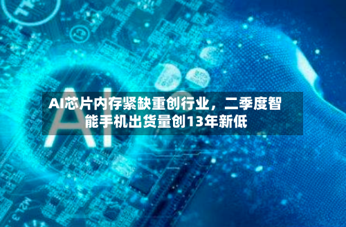 AI芯片内存紧缺重创行业，二季度智能手机出货量创13年新低-第3张图片