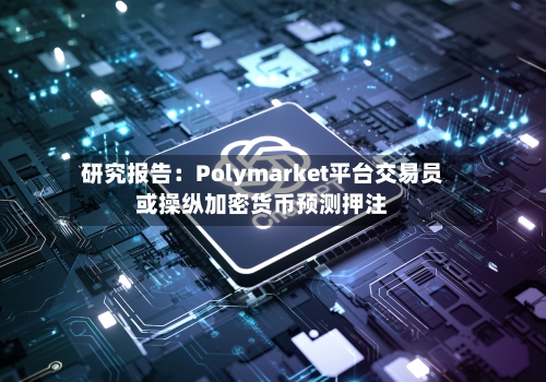 研究报告:Polymarket平台交易员或操纵加密货币预测押注-第2张图片