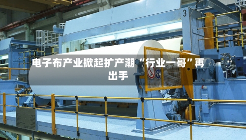 电子布产业掀起扩产潮 “行业一哥	”再出手-第2张图片