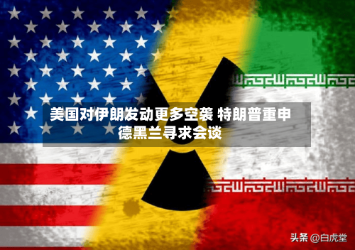 美国对伊朗发动更多空袭 特朗普重申德黑兰寻求会谈