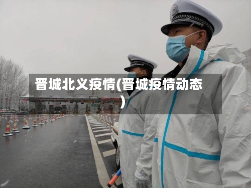 晋城北义疫情(晋城疫情动态)