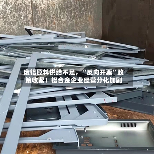 废铝原料供给不足，“反向开票”政策收紧！铝合金企业经营分化加剧-第2张图片