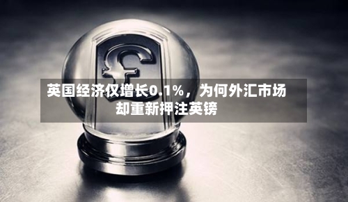 英国经济仅增长0.1%，为何外汇市场却重新押注英镑