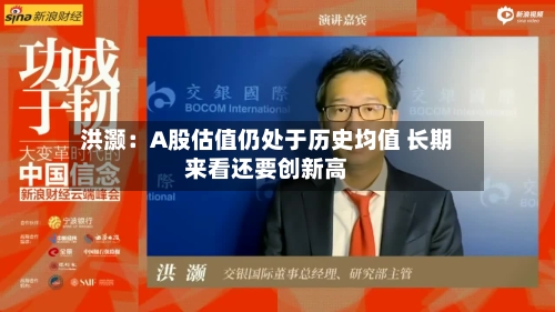 洪灏:A股估值仍处于历史均值 长期来看还要创新高-第2张图片