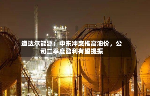 道达尔能源：中东冲突推高油价，公司二季度盈利有望提振-第2张图片