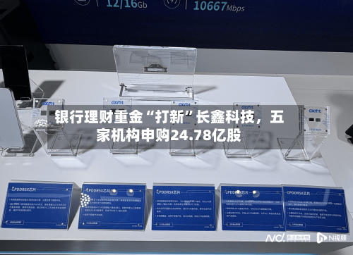 银行理财重金“打新	”长鑫科技，五家机构申购24.78亿股-第2张图片