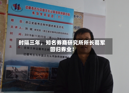 时隔三年，知名券商研究所所长葛军回归券业！