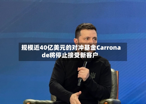 规模近40亿美元的对冲基金Carronade将停止接受新客户-第2张图片