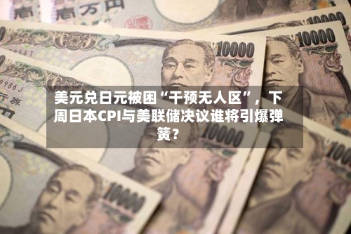 美元兑日元被困“干预无人区”	，下周日本CPI与美联储决议谁将引爆弹簧？-第2张图片