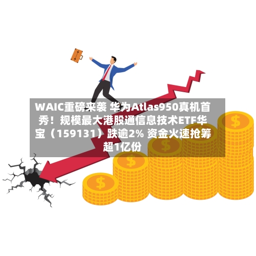 WAIC重磅来袭 华为Atlas950真机首秀!规模最大港股通信息技术ETF华宝(159131)跌逾2% 资金火速抢筹超1亿份-第3张图片