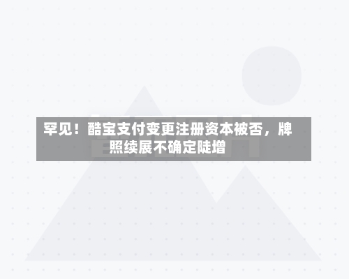 罕见！酷宝支付变更注册资本被否，牌照续展不确定陡增-第3张图片