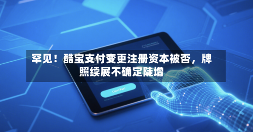 罕见！酷宝支付变更注册资本被否，牌照续展不确定陡增-第2张图片