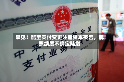 罕见！酷宝支付变更注册资本被否，牌照续展不确定陡增