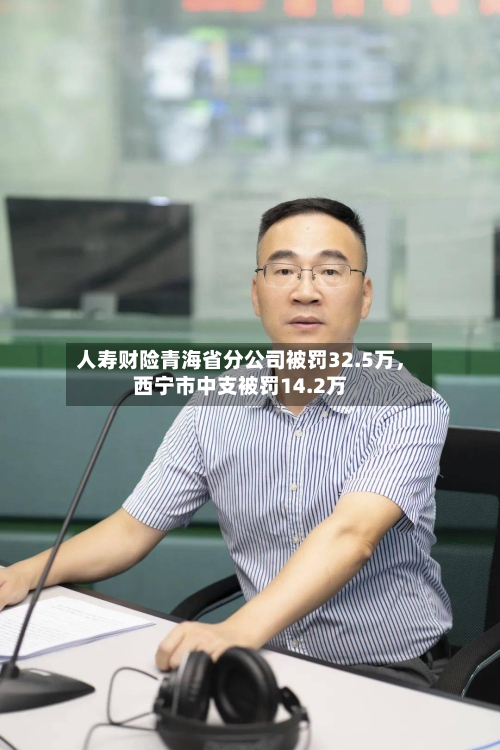 人寿财险青海省分公司被罚32.5万，西宁市中支被罚14.2万-第3张图片