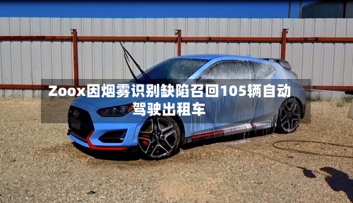 Zoox因烟雾识别缺陷召回105辆自动驾驶出租车-第2张图片