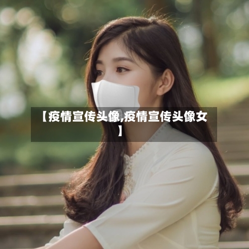 【疫情宣传头像,疫情宣传头像女】