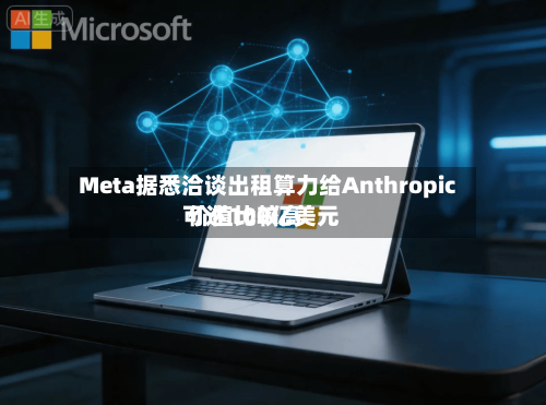 Meta据悉洽谈出租算力给Anthropic 价值比较高可达100亿美元