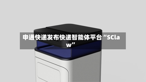 申通快递发布快递智能体平台“SClaw”