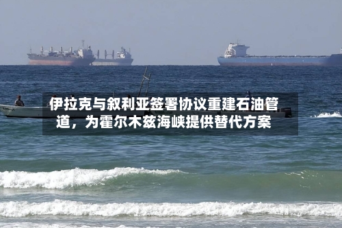 伊拉克与叙利亚签署协议重建石油管道，为霍尔木兹海峡提供替代方案-第2张图片