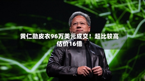 黄仁勋皮衣96万美元成交!超比较高
估价16倍-第2张图片