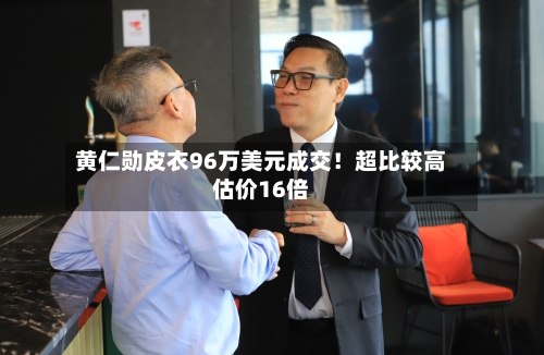 黄仁勋皮衣96万美元成交!超比较高
估价16倍-第3张图片