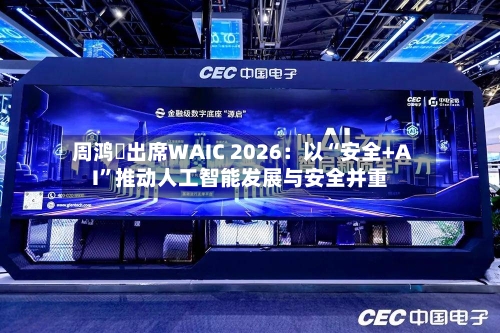 周鸿祎出席WAIC 2026：以“安全+AI”推动人工智能发展与安全并重-第3张图片