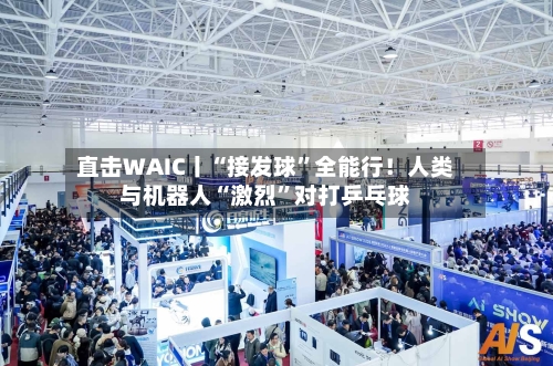 直击WAIC丨“接发球”全能行！人类与机器人“激烈”对打乒乓球-第2张图片