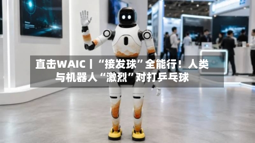 直击WAIC丨“接发球”全能行！人类与机器人“激烈	”对打乒乓球-第3张图片
