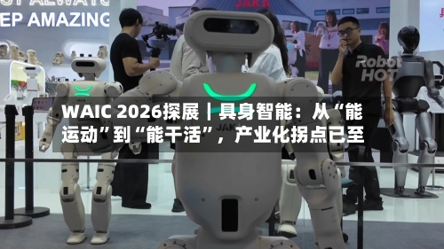 WAIC 2026探展｜具身智能：从“能运动”到“能干活”，产业化拐点已至-第3张图片