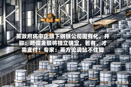 英政府将中企旗下钢铁公司国有化	，并称：赔偿金额将独立确定，若有，才需支付！专家：英方论调站不住脚-第3张图片