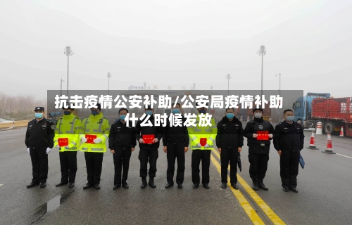 抗击疫情公安补助/公安局疫情补助什么时候发放-第3张图片