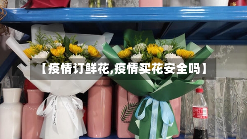 【疫情订鲜花,疫情买花安全吗】-第3张图片