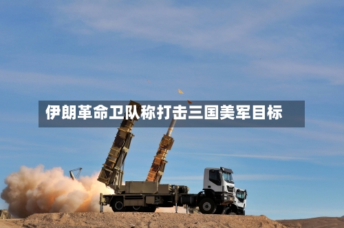 伊朗革命卫队称打击三国美军目标