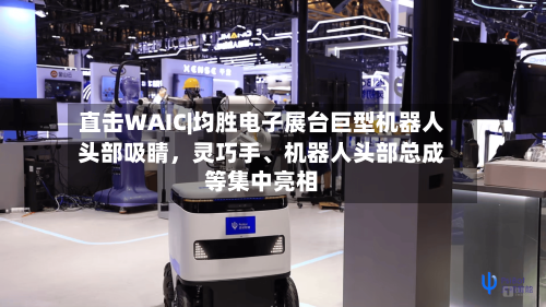 直击WAIC|均胜电子展台巨型机器人头部吸睛	，灵巧手	、机器人头部总成等集中亮相-第2张图片