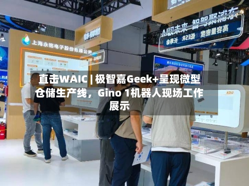 直击WAIC | 极智嘉Geek+呈现微型仓储生产线，Gino 1机器人现场工作展示-第2张图片