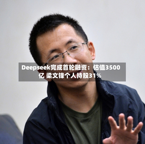 Deepseek完成首轮融资:估值3500亿 梁文锋个人持股31%-第2张图片