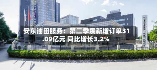 安东油田服务:第二季度新增订单31.09亿元 同比增长3.2%-第2张图片