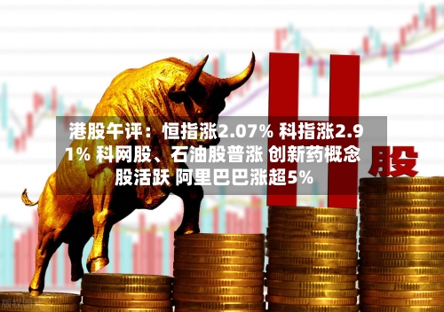 港股午评：恒指涨2.07% 科指涨2.91% 科网股、石油股普涨 创新药概念股活跃 阿里巴巴涨超5%-第3张图片