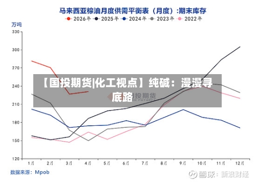 【国投期货|化工视点】纯碱:漫漫寻底路-第3张图片