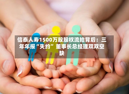 信泰人寿1500万股股权流拍背后：三年年报“失约	” 董事长总经理双双空缺-第2张图片