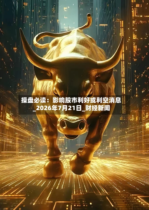 操盘必读：影响股市利好或利空消息_2026年7月21日_财经新闻-第3张图片