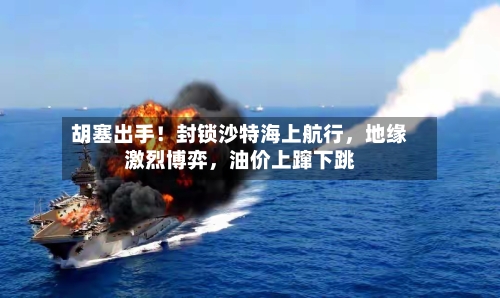 胡塞出手！封锁沙特海上航行	，地缘激烈博弈，油价上蹿下跳-第3张图片