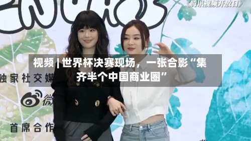 视频 | 世界杯决赛现场	，一张合影“集齐半个中国商业圈	”-第2张图片